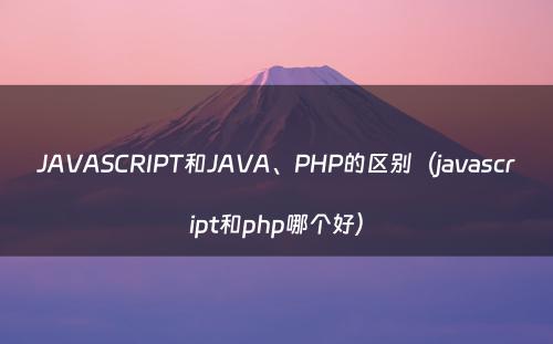 JAVASCRIPT和JAVA、PHP的区别（javascript和php哪个好）