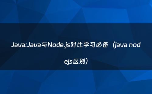 Java:Java与Node.js对比学习必备（java nodejs区别）