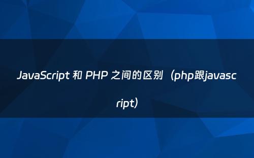 JavaScript 和 PHP 之间的区别（php跟javascript）