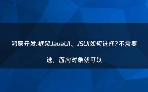 鸿蒙开发:框架JavaUI、JSUI如何选择?不需要选，面向对象就可以