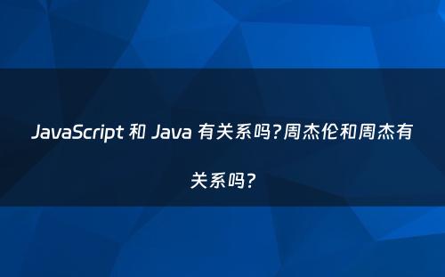 JavaScript 和 Java 有关系吗?周杰伦和周杰有关系吗?