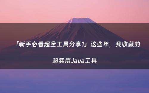 「新手必看超全工具分享1」这些年，我收藏的超实用Java工具