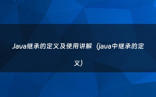 Java继承的定义及使用讲解（java中继承的定义）