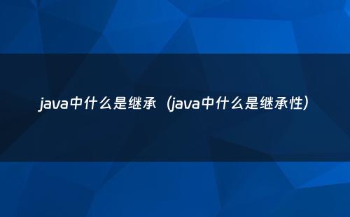 java中什么是继承（java中什么是继承性）
