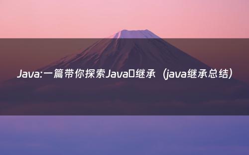 Java:一篇带你探索Javaの继承（java继承总结）
