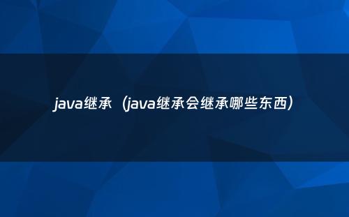 java继承（java继承会继承哪些东西）