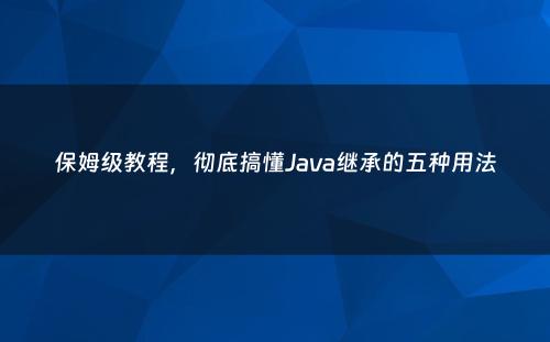 保姆级教程，彻底搞懂Java继承的五种用法