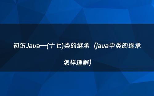 初识Java—(十七)类的继承（java中类的继承怎样理解）
