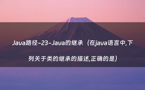 Java路径-23-Java的继承（在java语言中,下列关于类的继承的描述,正确的是）