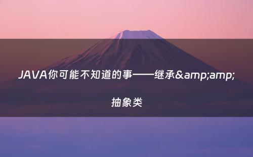 JAVA你可能不知道的事——继承&amp;抽象类