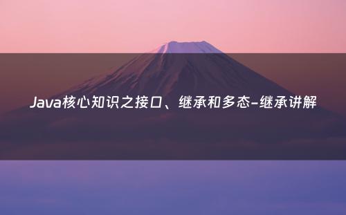 Java核心知识之接口、继承和多态-继承讲解