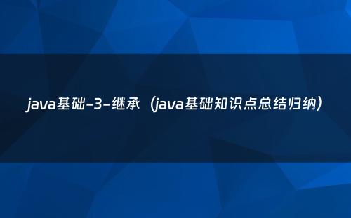 java基础-3-继承（java基础知识点总结归纳）