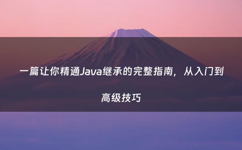 一篇让你精通Java继承的完整指南，从入门到高级技巧