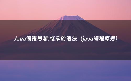 Java编程思想:继承的语法（java编程原则）