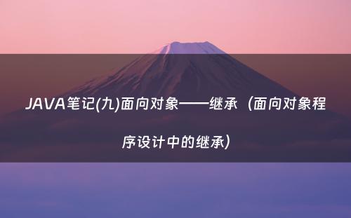 JAVA笔记(九)面向对象——继承（面向对象程序设计中的继承）