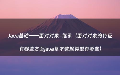 Java基础——面对对象-继承（面对对象的特征有哪些方面java基本数据类型有哪些）