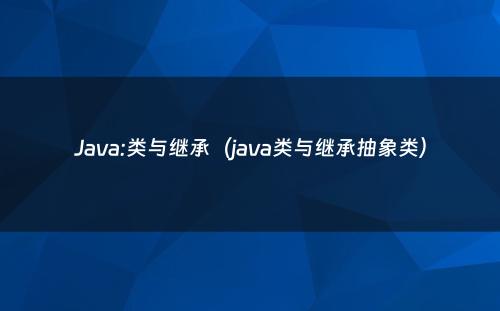 Java:类与继承（java类与继承抽象类）