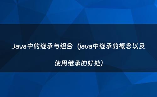 Java中的继承与组合（java中继承的概念以及使用继承的好处）