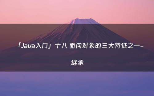 「Java入门」十八 面向对象的三大特征之一-继承
