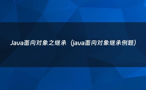 Java面向对象之继承（java面向对象继承例题）