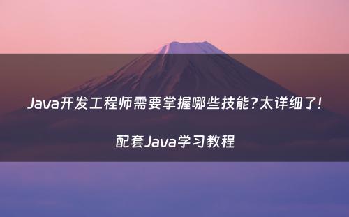 Java开发工程师需要掌握哪些技能?太详细了!配套Java学习教程