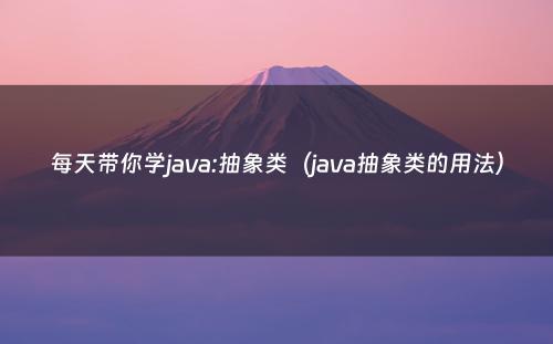 每天带你学java:抽象类（java抽象类的用法）