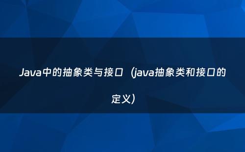 Java中的抽象类与接口（java抽象类和接口的定义）