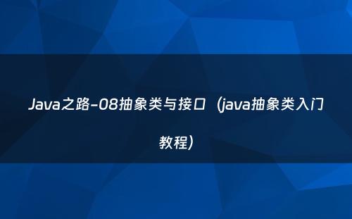 Java之路-08抽象类与接口（java抽象类入门教程）