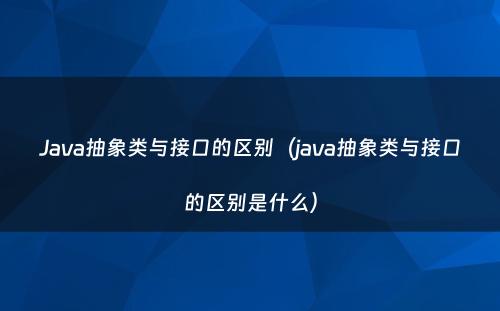 Java抽象类与接口的区别（java抽象类与接口的区别是什么）