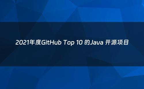 2021年度GitHub Top 10 的Java 开源项目