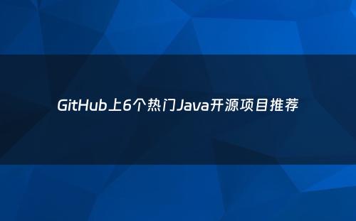 GitHub上6个热门Java开源项目推荐