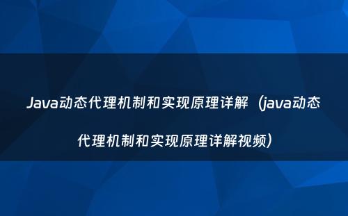 Java动态代理机制和实现原理详解（java动态代理机制和实现原理详解视频）