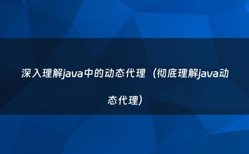 深入理解java中的动态代理（彻底理解java动态代理）