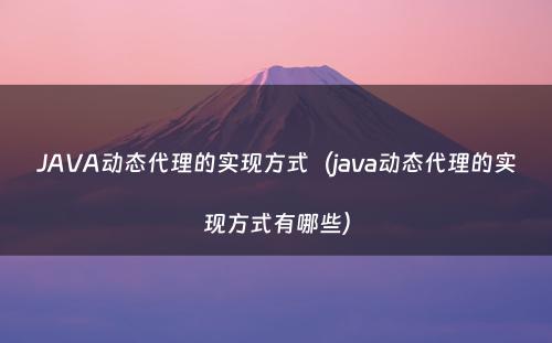 JAVA动态代理的实现方式（java动态代理的实现方式有哪些）