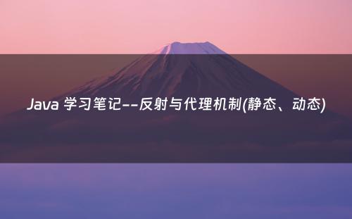 Java 学习笔记--反射与代理机制(静态、动态)