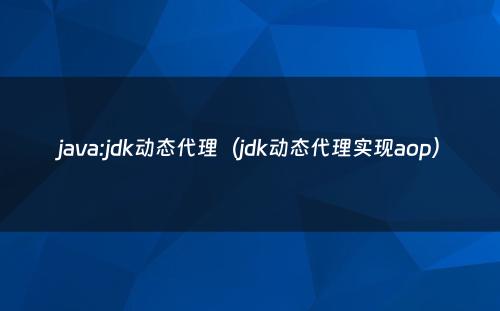 java:jdk动态代理（jdk动态代理实现aop）