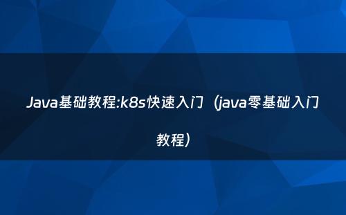 Java基础教程:k8s快速入门（java零基础入门教程）