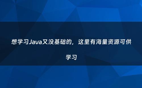 想学习Java又没基础的，这里有海量资源可供学习