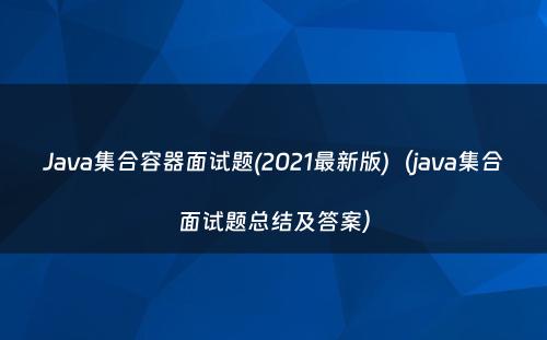 Java集合容器面试题(2021最新版)（java集合面试题总结及答案）