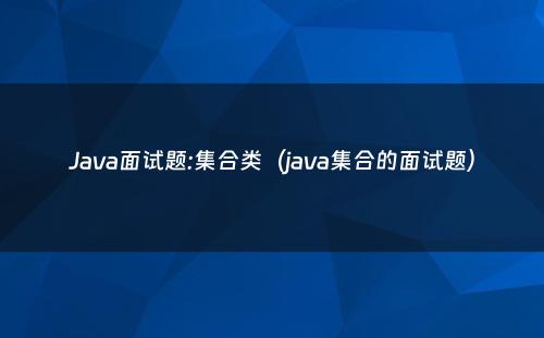 Java面试题:集合类（java集合的面试题）