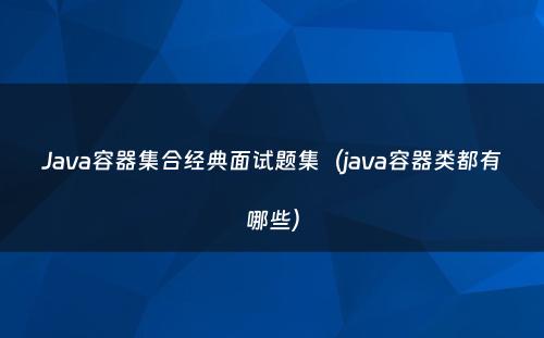 Java容器集合经典面试题集（java容器类都有哪些）
