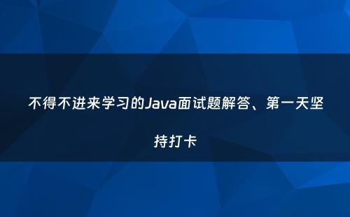 不得不进来学习的Java面试题解答、第一天坚持打卡