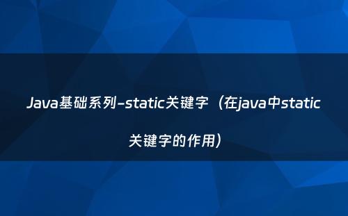 Java基础系列-static关键字（在java中static关键字的作用）