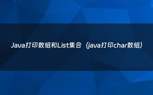 Java打印数组和List集合（java打印char数组）