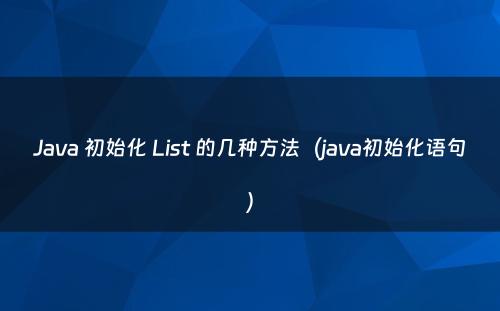 Java 初始化 List 的几种方法（java初始化语句）