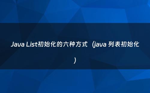 Java List初始化的六种方式（java 列表初始化）