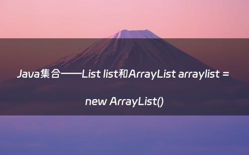Java集合——List list和ArrayList arraylist = new ArrayList()