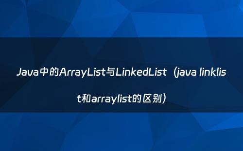 Java中的ArrayList与LinkedList（java linklist和arraylist的区别）
