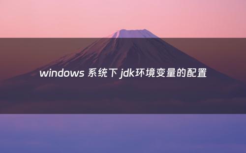 windows 系统下 jdk环境变量的配置