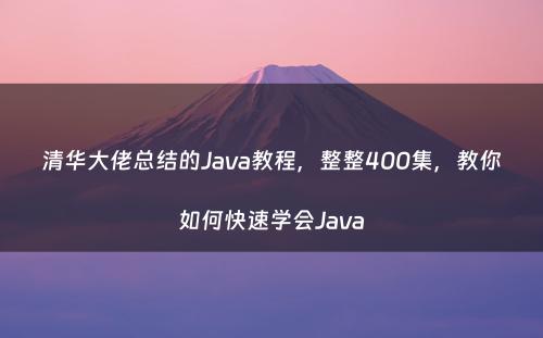 清华大佬总结的Java教程，整整400集，教你如何快速学会Java